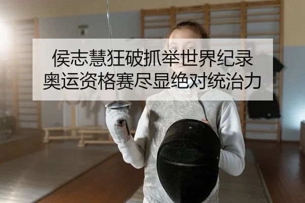 侯志慧狂破抓举世界纪录 奥运资格赛尽显绝对统治力